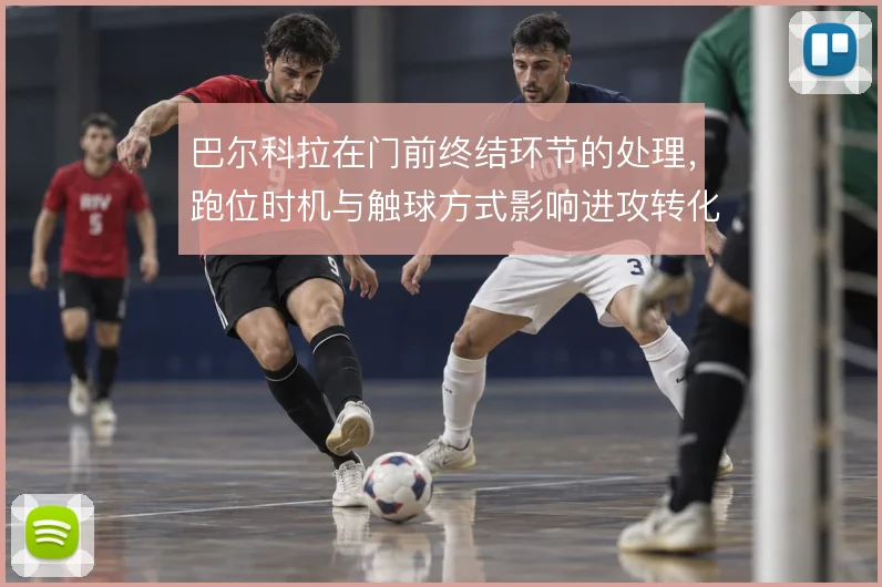 巴尔科拉在门前终结环节的处理,跑位时机与触球方式影响进攻转化效率