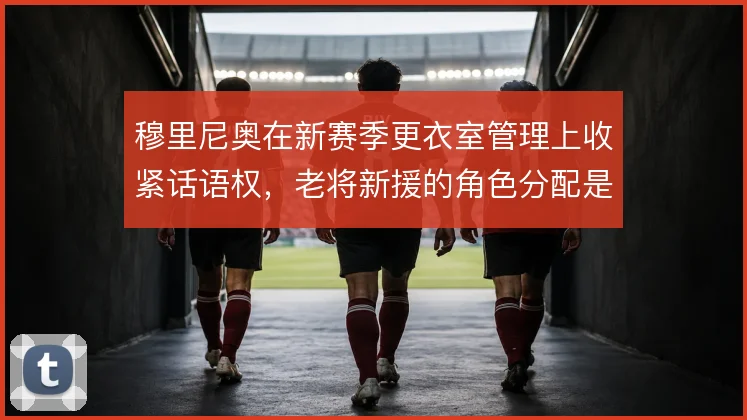 穆里尼奥在新赛季更衣室管理上收紧话语权，老将新援的角色分配是控制关键
