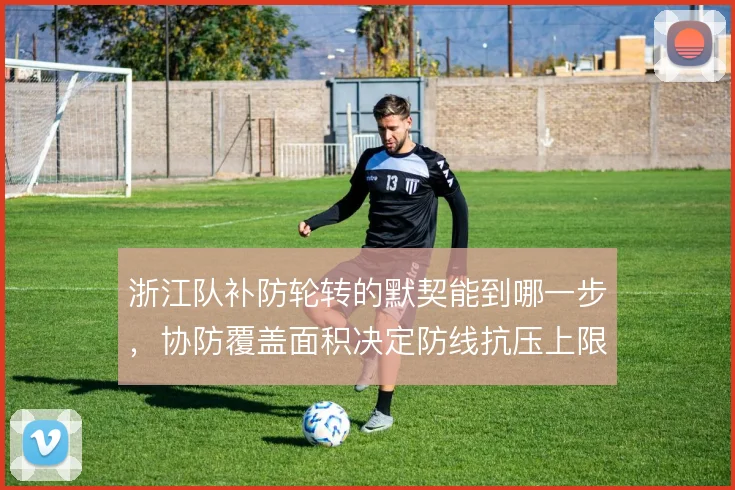 浙江队补防轮转的默契能到哪一步,协防覆盖面积决定防线抗压上限