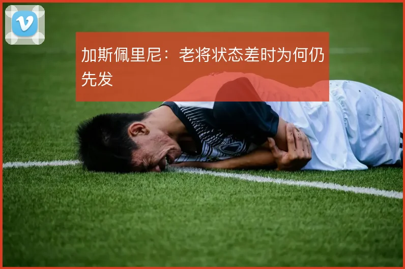 加斯佩里尼：老将状态差时为何仍先发