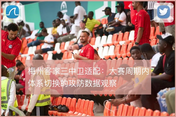 梅州客家三中卫适配：大赛周期内体系切换的攻防数据观察
