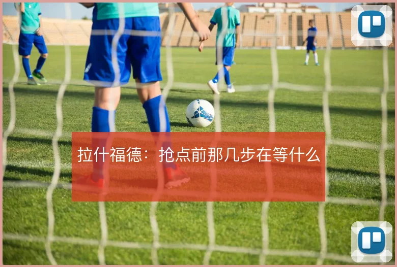 拉什福德:抢点前那几步在等什么