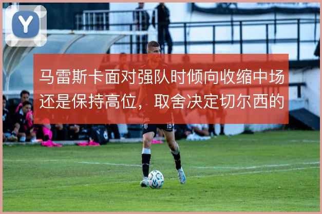 马雷斯卡面对强队时倾向收缩中场还是保持高位，取舍决定切尔西的攻守平衡