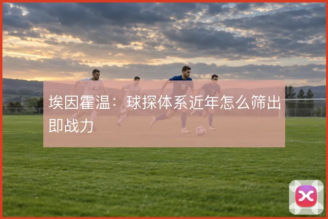埃因霍温:球探体系近年怎么筛出即战力