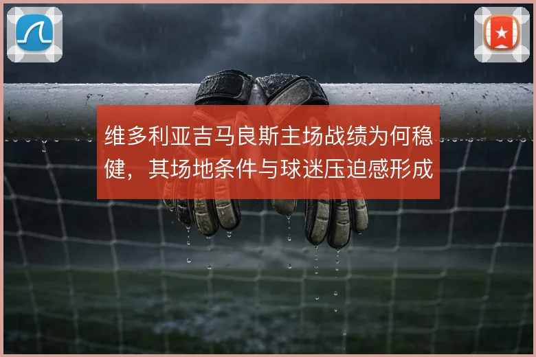 维多利亚吉马良斯主场战绩为何稳健，其场地条件与球迷压迫感形成隐形加成