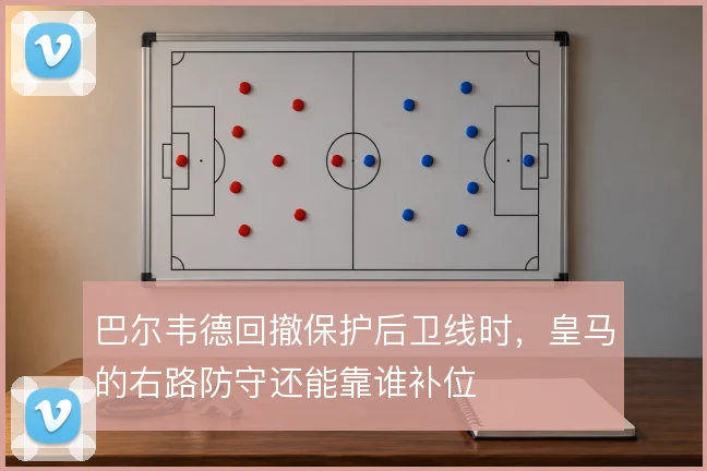 巴尔韦德回撤保护后卫线时,皇马的右路防守还能靠谁补位