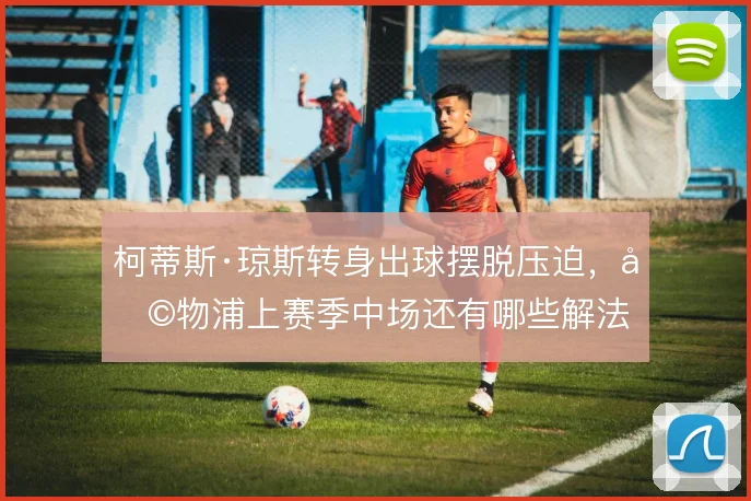 柯蒂斯·琼斯转身出球摆脱压迫,利物浦上赛季中场还有哪些解法