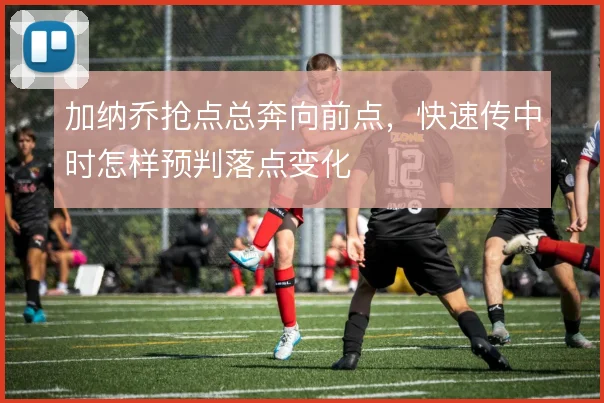加纳乔抢点总奔向前点，快速传中时怎样预判落点变化