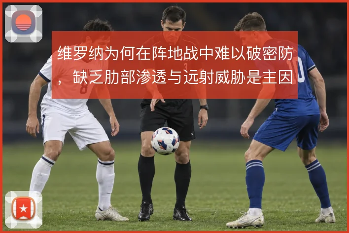 维罗纳为何在阵地战中难以破密防,缺乏肋部渗透与远射威胁是主因