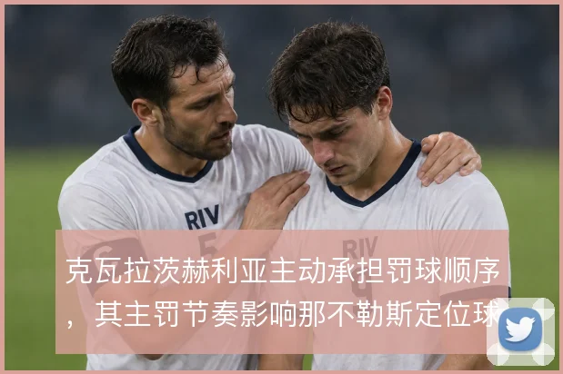 克瓦拉茨赫利亚主动承担罚球顺序,其主罚节奏影响那不勒斯定位球效率
