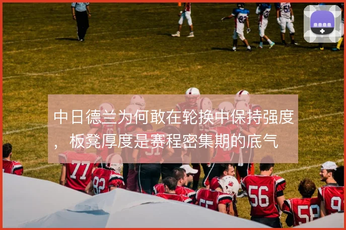 中日德兰为何敢在轮换中保持强度，板凳厚度是赛程密集期的底气