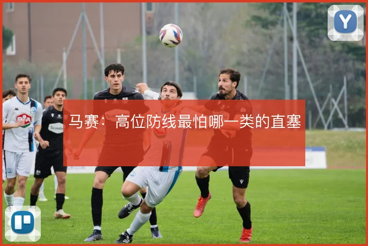马赛:高位防线最怕哪一类的直塞