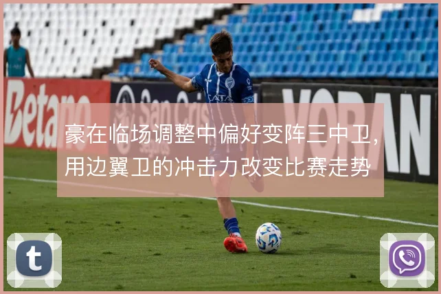 豪在临场调整中偏好变阵三中卫，用边翼卫的冲击力改变比赛走势