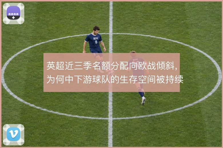 英超近三季名额分配向欧战倾斜，为何中下游球队的生存空间被持续压缩