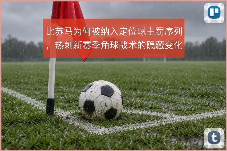 比苏马为何被纳入定位球主罚序列，热刺新赛季角球战术的隐藏变化