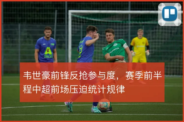 韦世豪前锋反抢参与度，赛季前半程中超前场压迫统计规律
