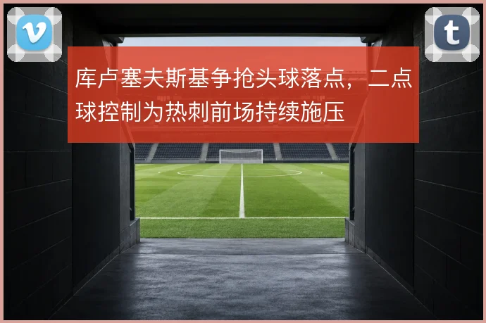 库卢塞夫斯基争抢头球落点,二点球控制为热刺前场持续施压