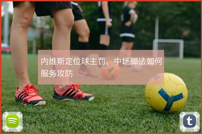 内维斯定位球主罚，中场脚法如何服务攻防