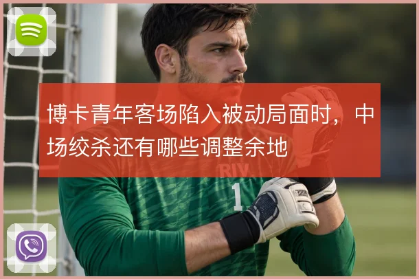 博卡青年客场陷入被动局面时,中场绞杀还有哪些调整余地