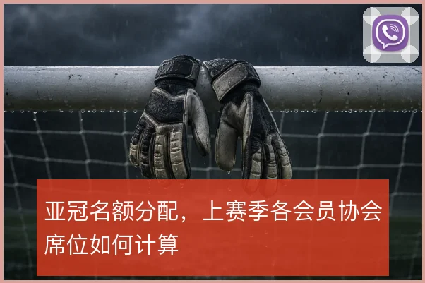 亚冠名额分配,上赛季各会员协会席位如何计算