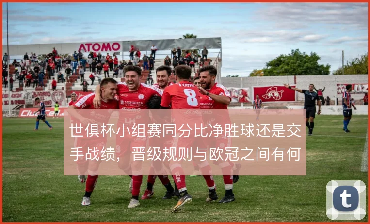 世俱杯小组赛同分比净胜球还是交手战绩,晋级规则与欧冠之间有何差异