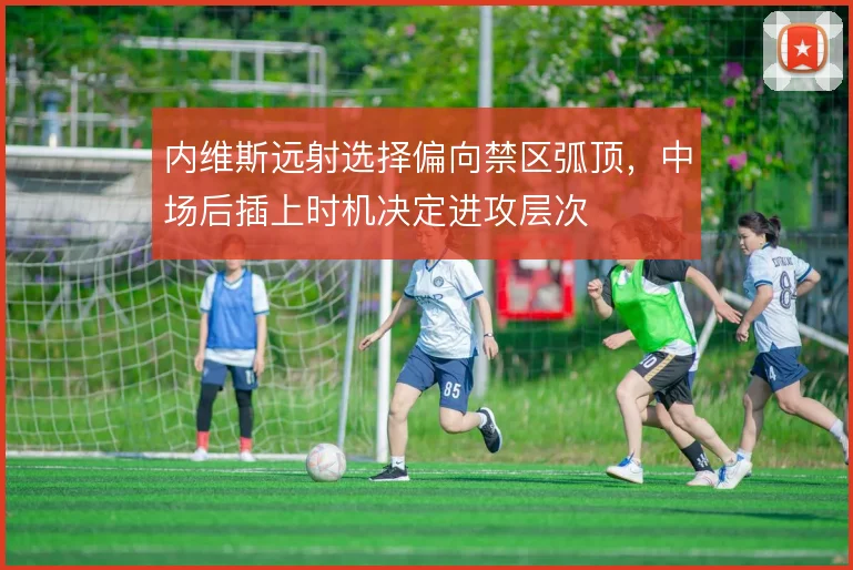 内维斯远射选择偏向禁区弧顶，中场后插上时机决定进攻层次