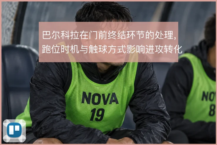巴尔科拉在门前终结环节的处理，跑位时机与触球方式影响进攻转化效率